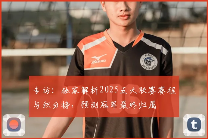 专访：独家解析2025五大联赛赛程与积分榜，预测冠军最终归属