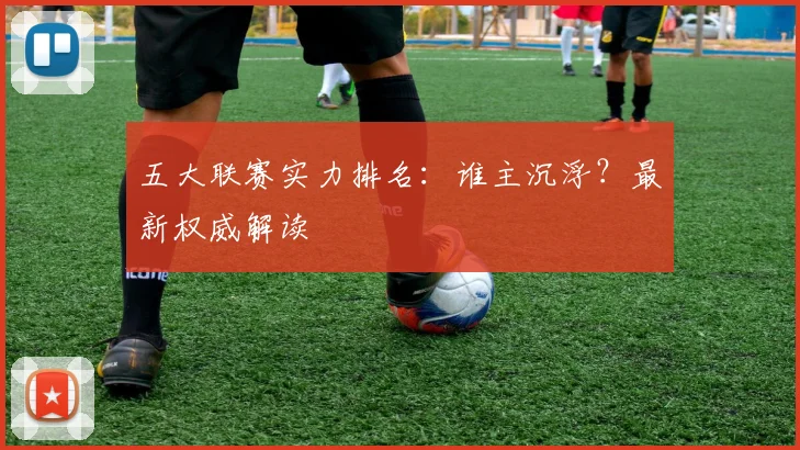 五大联赛实力排名:谁主沉浮?最新权威解读