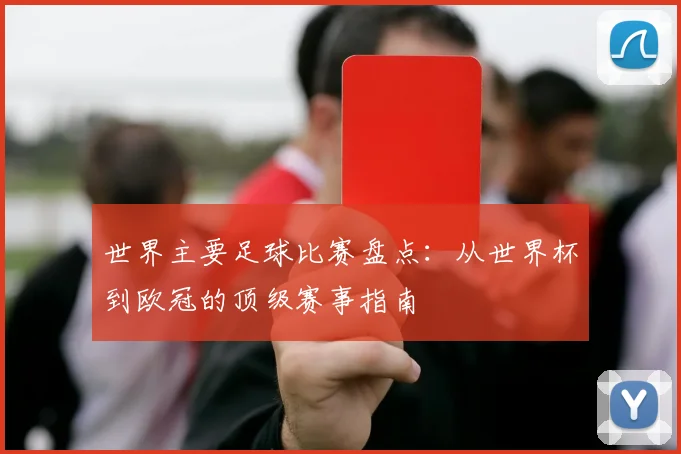 世界主要足球比赛盘点:从世界杯到欧冠的顶级赛事指南