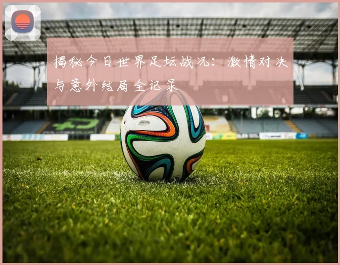 揭秘今日世界足坛战况:激情对决与意外结局全记录