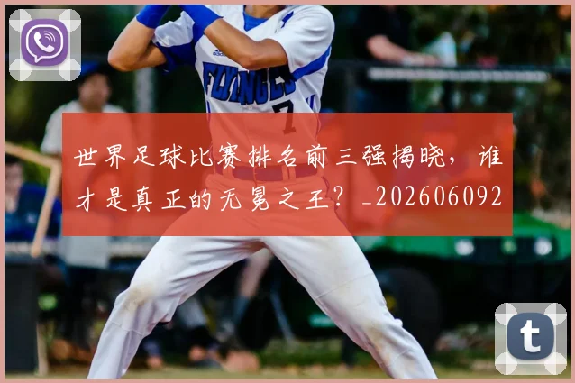 世界足球比赛排名前三强揭晓，谁才是真正的无冕之王？_20260609201505