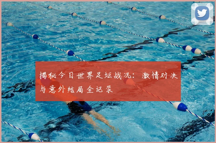 揭秘今日世界足坛战况:激情对决与意外结局全记录