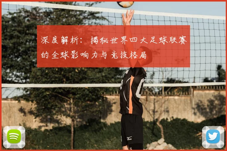 深度解析:揭秘世界四大足球联赛的全球影响力与竞技格局