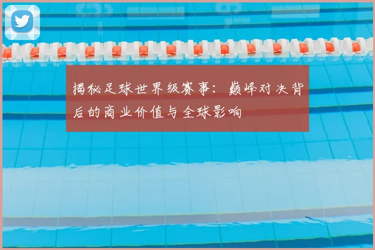 揭秘足球世界级赛事:巅峰对决背后的商业价值与全球影响