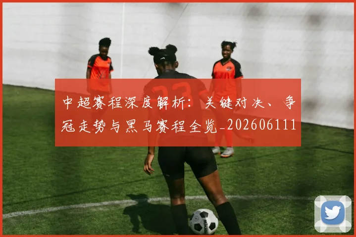 中超赛程深度解析：关键对决、争冠走势与黑马赛程全览_20260611140934