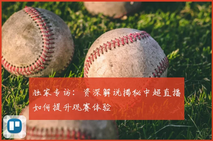 独家专访：资深解说揭秘中超直播如何提升观赛体验