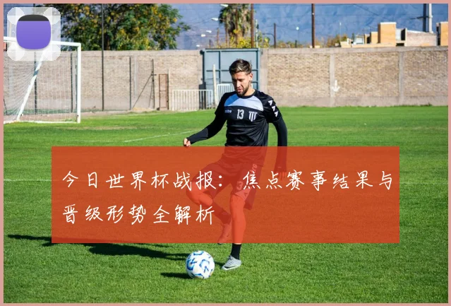 今日世界杯战报:焦点赛事结果与晋级形势全解析