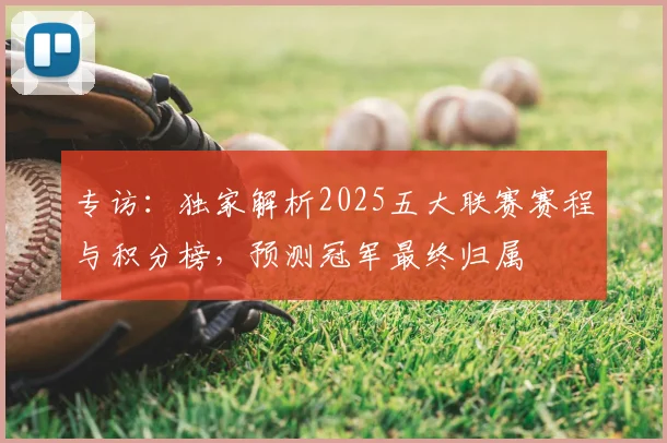 专访:独家解析2025五大联赛赛程与积分榜,预测冠军最终归属