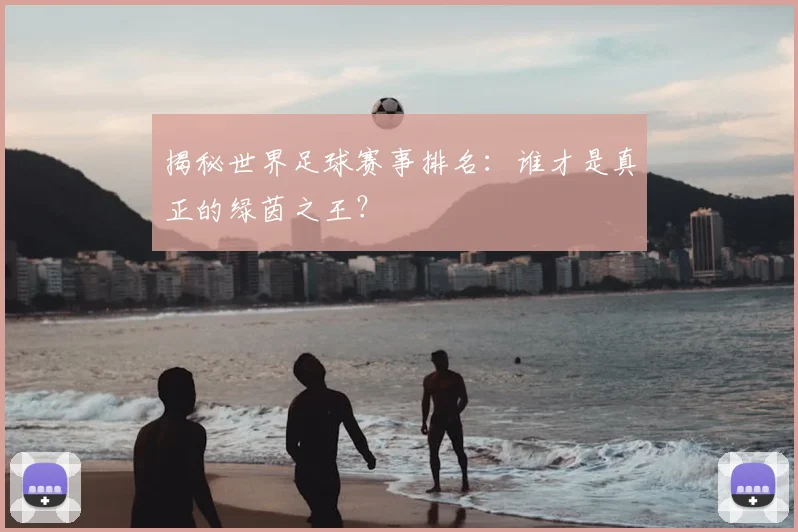 揭秘世界足球赛事排名:谁才是真正的绿茵之王?