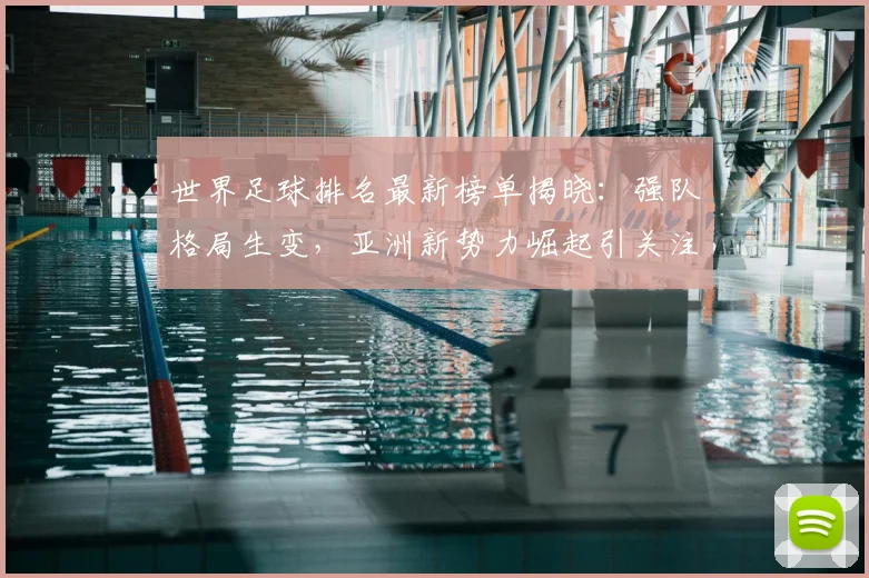 世界足球排名最新榜单揭晓：强队格局生变，亚洲新势力崛起引关注