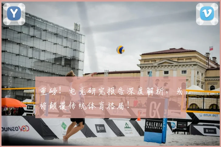 重磅！电竞研究报告深度解析，或将颠覆传统体育格局！
