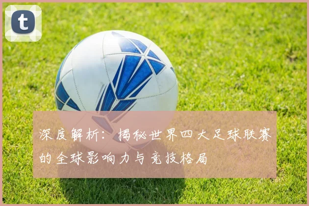 深度解析:揭秘世界四大足球联赛的全球影响力与竞技格局