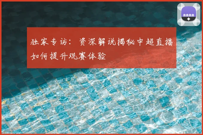 独家专访:资深解说揭秘中超直播如何提升观赛体验