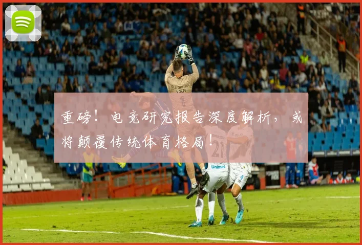 重磅！电竞研究报告深度解析，或将颠覆传统体育格局！