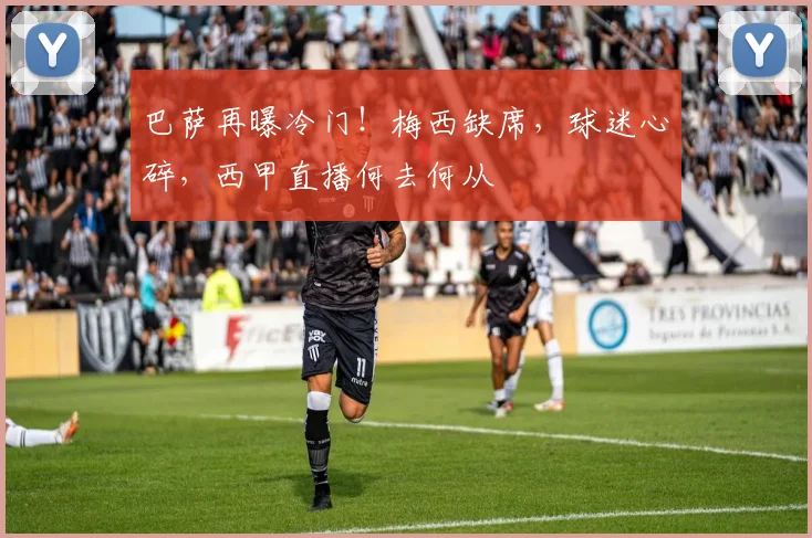 巴萨再曝冷门！梅西缺席，球迷心碎，西甲直播何去何从