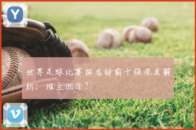 世界足球比赛排名榜前十强深度解析:谁主沉浮?