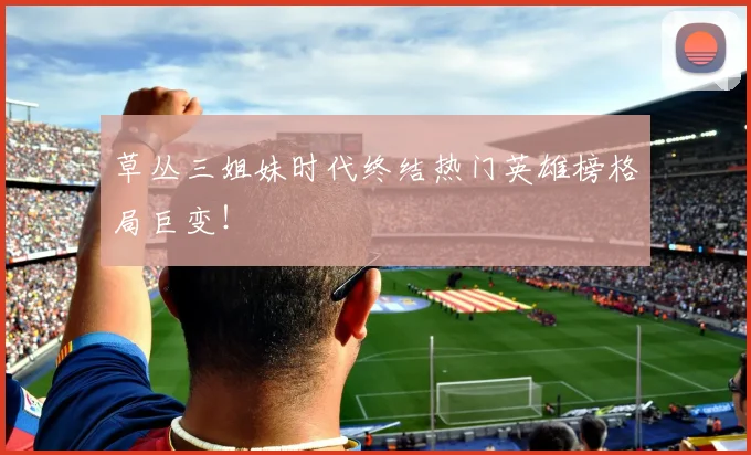 草丛三姐妹时代终结热门英雄榜格局巨变！