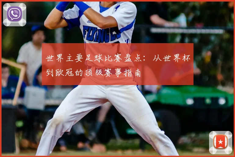 世界主要足球比赛盘点:从世界杯到欧冠的顶级赛事指南